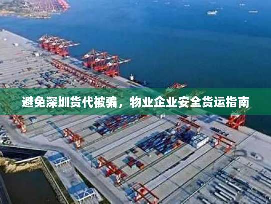 避免深圳货代被骗,物业企业安全货运指南 避免深圳货代被骗,物业企业安全货运指南
