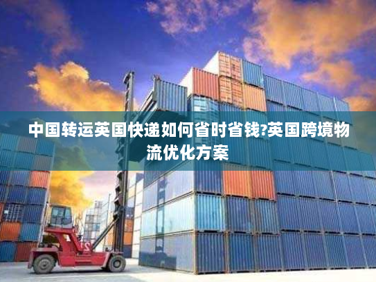 中国转运英国快递如何省时省钱?英国跨境物流优化方案 中国转运英国快递如何省时省钱?英国跨境物流优化方案