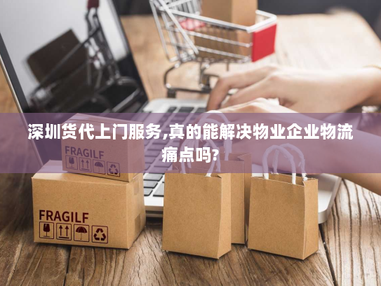 深圳货代上门服务,真的能解决物业企业物流痛点吗?