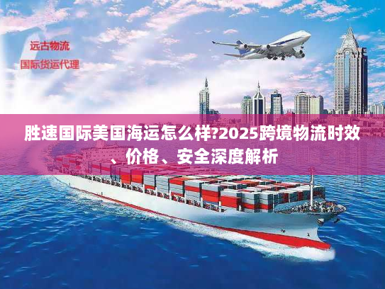 胜速国际美国海运怎么样?2025跨境物流时效、价格、安全深度解析