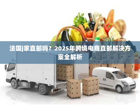 法国j家直邮吗？2025年跨境电商直邮解决方案全解析