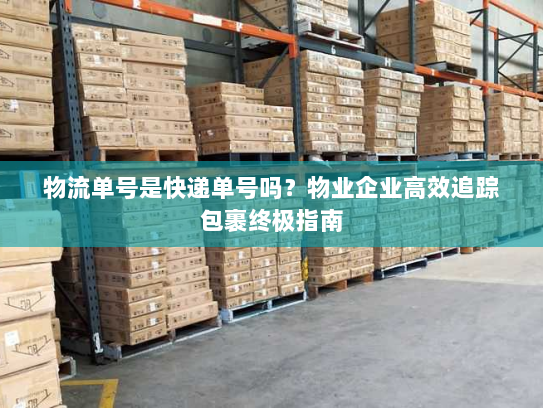 物流单号是快递单号吗?物业企业高效追踪包裹终极指南 物流单号是快递单号吗?物业企业高效追踪包裹终极指南