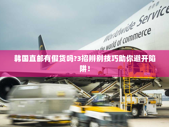 韩国直邮有假货吗?3招辨别技巧助你避开陷阱! 韩国直邮有假货吗?3招辨别技巧助你避开陷阱!