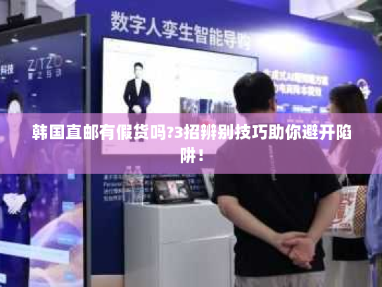 韩国直邮有假货吗?3招辨别技巧助你避开陷阱! 韩国直邮有假货吗?3招辨别技巧助你避开陷阱!