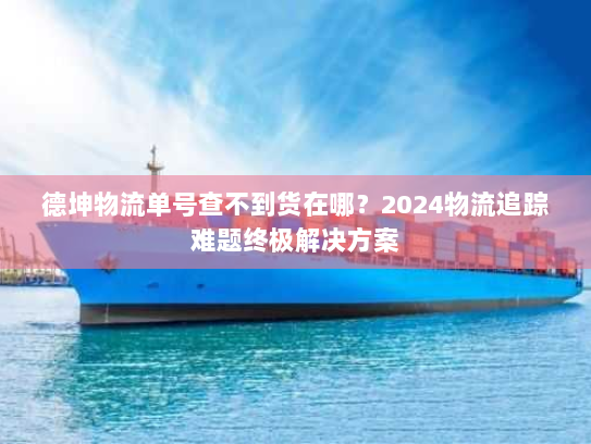 德坤物流单号查不到货在哪？2024物流追踪难题终极解决方案