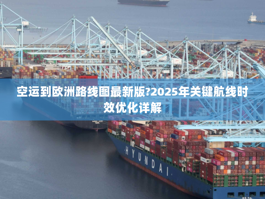 空运到欧洲路线图最新版?2025年关键航线时效优化详解 空运到欧洲路线图最新版?2025年关键航线时效优化详解