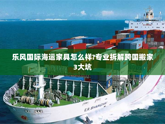 乐风国际海运家具怎么样?专业拆解跨国搬家3大坑 乐风国际海运家具怎么样?专业拆解跨国搬家3大坑