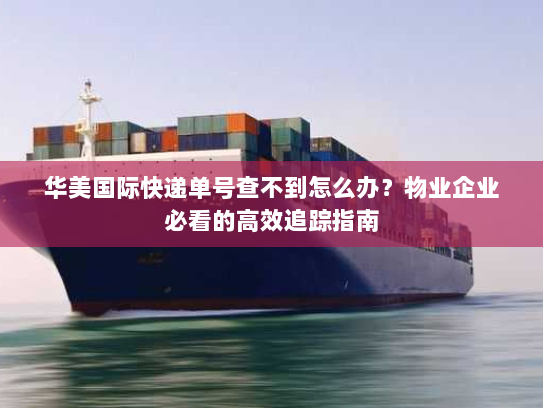华美国际快递单号查不到怎么办?物业企业必看的高效追踪指南 华美国际快递单号查不到怎么办?物业企业必看的高效追踪指南