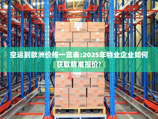 空运到欧洲价格一览表:2025年物业企业如何获取精准报价?