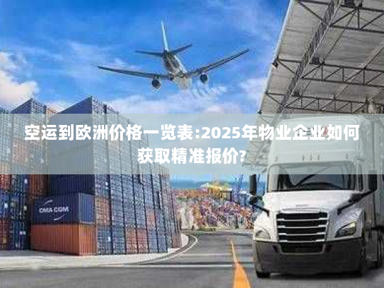 空运到欧洲价格一览表:2025年物业企业如何获取精准报价? 空运到欧洲价格一览表:2025年物业企业如何获取精准报价?