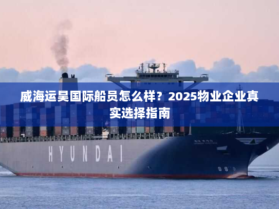 威海运昊国际船员怎么样?2025物业企业真实选择指南 威海运昊国际船员怎么样?2025物业企业真实选择指南