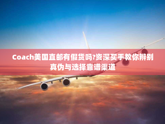 Coach美国直邮有假货吗?资深买手教你辨别真伪与选择靠谱渠道 Coach美国直邮有假货吗?资深买手教你辨别真伪与选择靠谱渠道