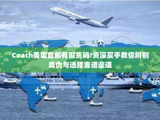 Coach美国直邮有假货吗?资深买手教你辨别真伪与选择靠谱渠道