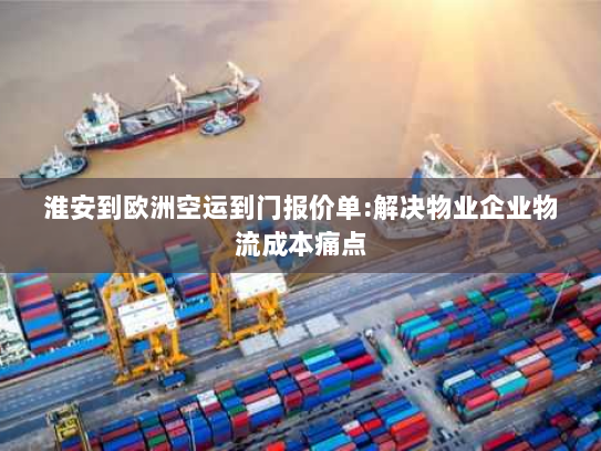 淮安到欧洲空运到门报价单:解决物业企业物流成本痛点