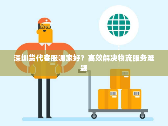 深圳货代客服哪家好?高效解决物流服务难题 深圳货代客服哪家好?高效解决物流服务难题