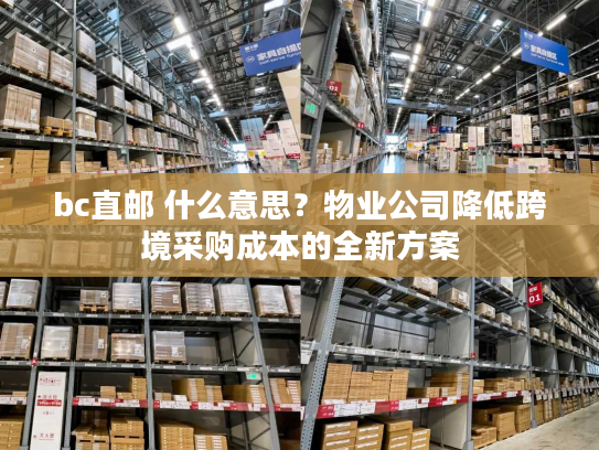 bc直邮 什么意思?物业公司降低跨境采购成本的全新方案 bc直邮 什么意思?物业公司降低跨境采购成本的全新方案