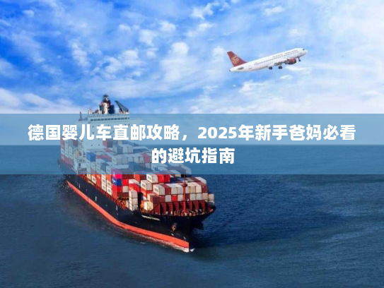 德国婴儿车直邮攻略,2025年新手爸妈必看的避坑指南 德国婴儿车直邮攻略,2025年新手爸妈必看的避坑指南