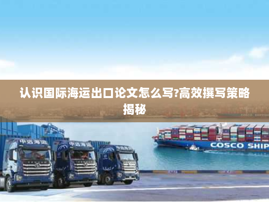 认识国际海运出口论文怎么写?高效撰写策略揭秘 认识国际海运出口论文怎么写?高效撰写策略揭秘