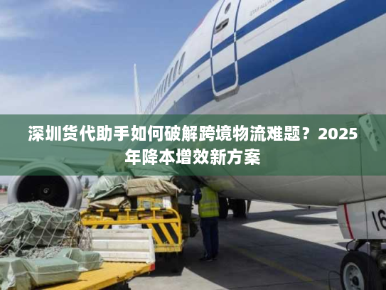 深圳货代助手如何破解跨境物流难题?2025年降本增效新方案 深圳货代助手如何破解跨境物流难题?2025年降本增效新方案