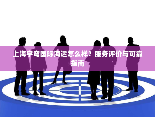 上海宇穹国际海运怎么样?服务评价与可靠指南 上海宇穹国际海运怎么样?服务评价与可靠指南