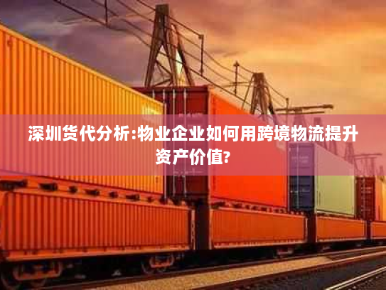 深圳货代分析:物业企业如何用跨境物流提升资产价值? 深圳货代分析:物业企业如何用跨境物流提升资产价值?