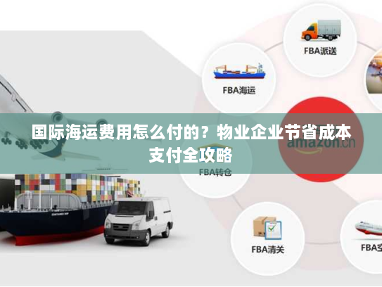 国际海运费用怎么付的?物业企业节省成本支付全攻略 国际海运费用怎么付的?物业企业节省成本支付全攻略