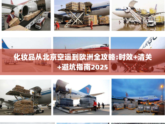 化妆品从北京空运到欧洲全攻略:时效+清关+避坑指南2025 化妆品从北京空运到欧洲全攻略:时效+清关+避坑指南2025