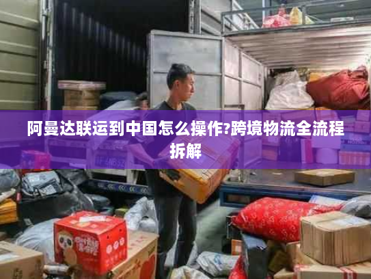阿曼达联运到中国怎么操作?跨境物流全流程拆解 阿曼达联运到中国怎么操作?跨境物流全流程拆解