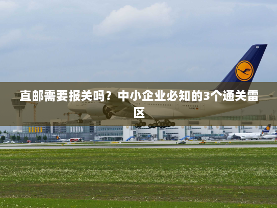 直邮需要报关吗?中小企业必知的3个通关雷区 直邮需要报关吗?中小企业必知的3个通关雷区