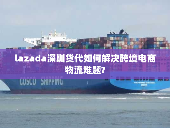 lazada深圳货代如何解决跨境电商物流难题? lazada深圳货代如何解决跨境电商物流难题?