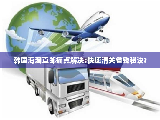 韩国海淘直邮痛点解决:快速清关省钱秘诀? 韩国海淘直邮痛点解决:快速清关省钱秘诀?