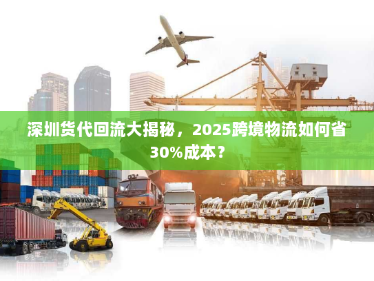 深圳货代回流大揭秘,2025跨境物流如何省30%成本? 深圳货代回流大揭秘,2025跨境物流如何省30%成本?