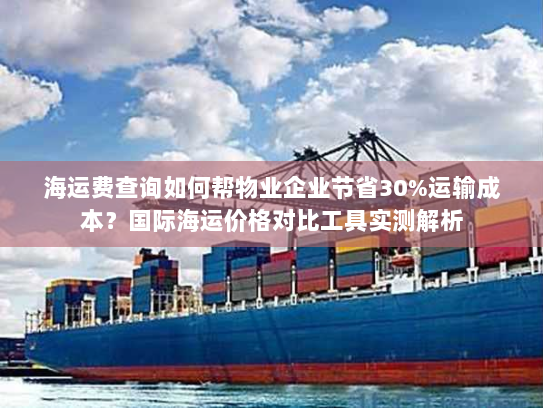 海运费查询如何帮物业企业节省30%运输成本？国际海运价格对比工具实测解析