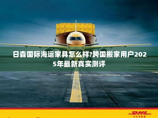日森国际海运家具怎么样?跨国搬家用户2025年最新真实测评