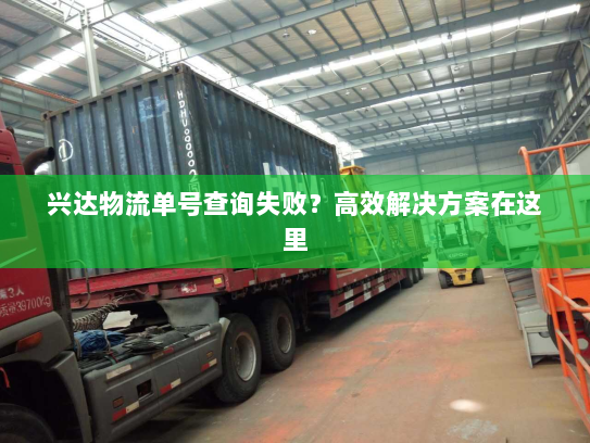 兴达物流单号查询失败?高效解决方案在这里 兴达物流单号查询失败?高效解决方案在这里