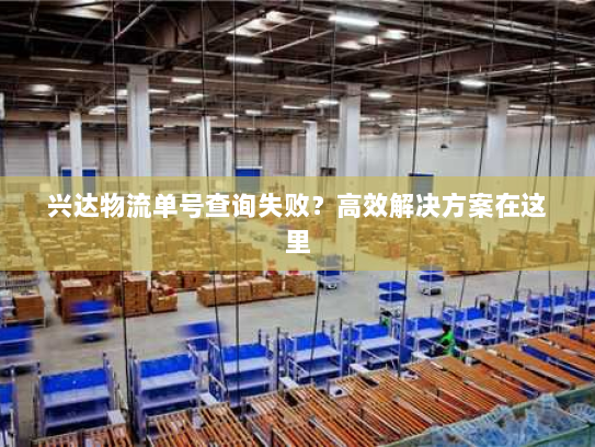 兴达物流单号查询失败?高效解决方案在这里 兴达物流单号查询失败?高效解决方案在这里