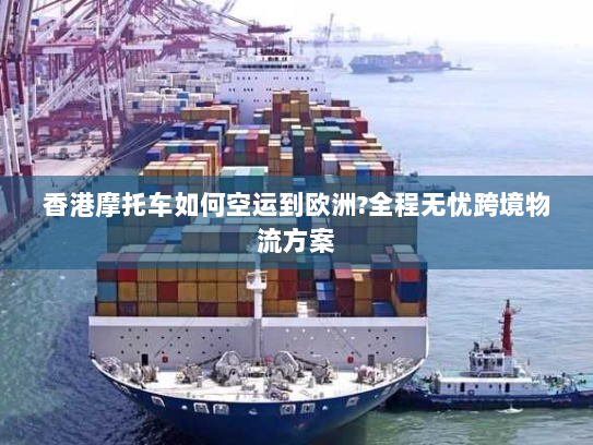 香港摩托车如何空运到欧洲?全程无忧跨境物流方案