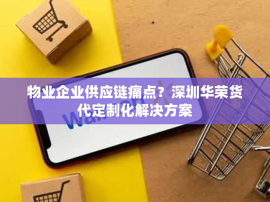 物业企业供应链痛点？深圳华荣货代定制化解决方案