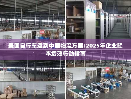 美国自行车运到中国物流方案:2025年企业降本增效行动指南 美国自行车运到中国物流方案:2025年企业降本增效行动指南