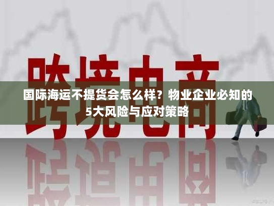 国际海运不提货会怎么样?物业企业必知的5大风险与应对策略 国际海运不提货会怎么样?物业企业必知的5大风险与应对策略