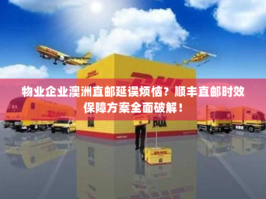 物业企业澳洲直邮延误烦恼?顺丰直邮时效保障方案全面破解! 物业企业澳洲直邮延误烦恼?顺丰直邮时效保障方案全面破解!