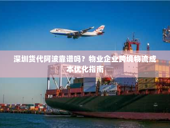 深圳货代阿波靠谱吗?物业企业跨境物流成本优化指南 深圳货代阿波靠谱吗?物业企业跨境物流成本优化指南