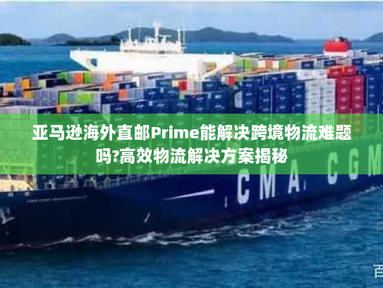 亚马逊海外直邮Prime能解决跨境物流难题吗?高效物流解决方案揭秘 亚马逊海外直邮Prime能解决跨境物流难题吗?高效物流解决方案揭秘