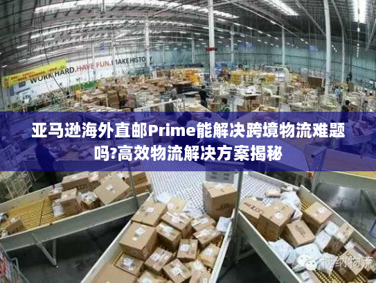 亚马逊海外直邮Prime能解决跨境物流难题吗?高效物流解决方案揭秘 亚马逊海外直邮Prime能解决跨境物流难题吗?高效物流解决方案揭秘