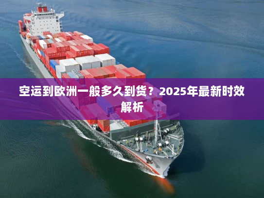 空运到欧洲一般多久到货?2025年最新时效解析 空运到欧洲一般多久到货?2025年最新时效解析