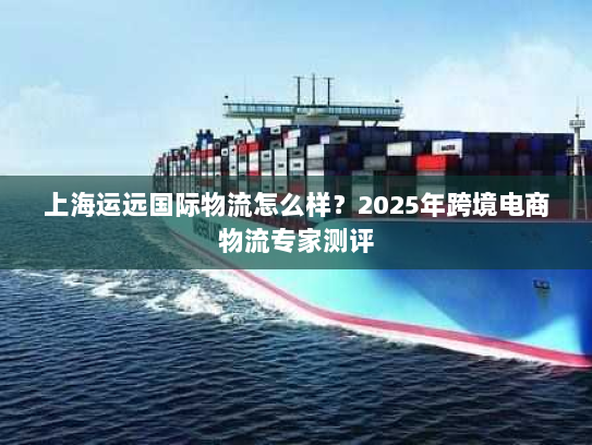 上海运远国际物流怎么样？2025年跨境电商物流专家测评