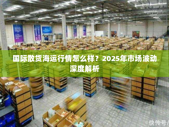 国际散货海运行情怎么样？2025年市场波动深度解析