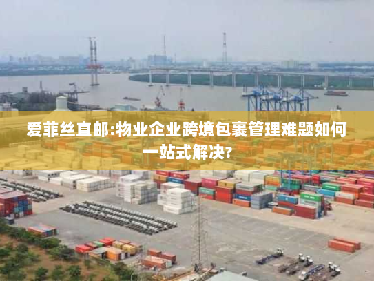 爱菲丝直邮:物业企业跨境包裹管理难题如何一站式解决? 爱菲丝直邮:物业企业跨境包裹管理难题如何一站式解决?