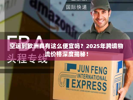 空运到欧洲真有这么便宜吗?2025年跨境物流价格深度揭秘! 空运到欧洲真有这么便宜吗?2025年跨境物流价格深度揭秘!