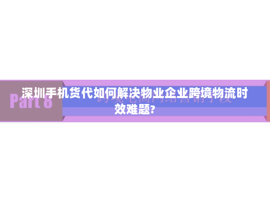 深圳手机货代如何解决物业企业跨境物流时效难题?